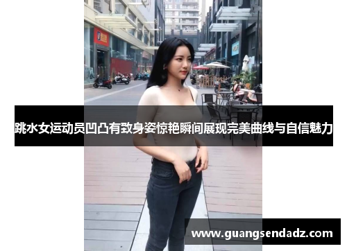 跳水女运动员凹凸有致身姿惊艳瞬间展现完美曲线与自信魅力