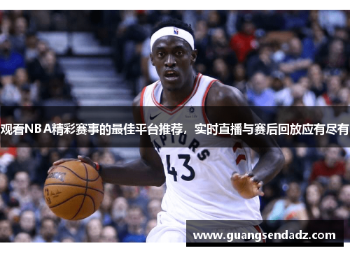 观看NBA精彩赛事的最佳平台推荐，实时直播与赛后回放应有尽有