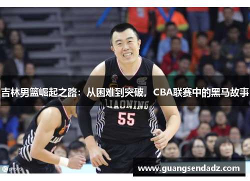 吉林男篮崛起之路：从困难到突破，CBA联赛中的黑马故事