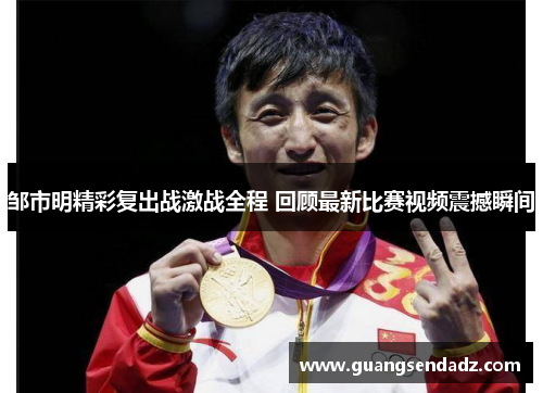邹市明精彩复出战激战全程 回顾最新比赛视频震撼瞬间